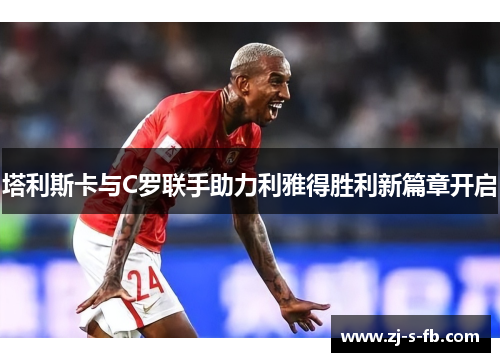 塔利斯卡与C罗联手助力利雅得胜利新篇章开启 塔利斯卡与C罗联手助力利雅得胜利新篇章开启