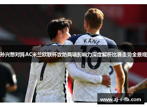 孙兴慜对阵AC米兰欧联杯攻防两端影响力深度解析比赛走势全景观