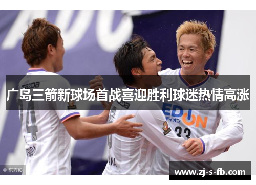 广岛三箭新球场首战喜迎胜利球迷热情高涨