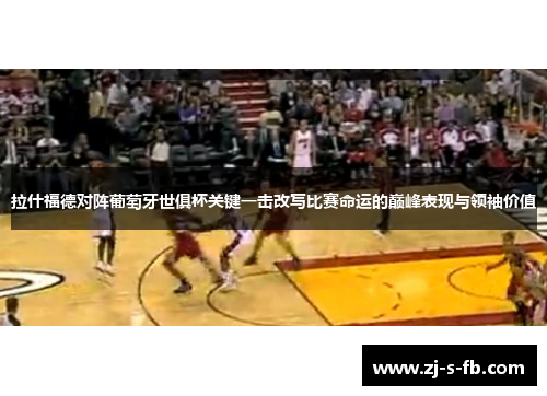 拉什福德对阵葡萄牙世俱杯关键一击改写比赛命运的巅峰表现与领袖价值 拉什福德对阵葡萄牙世俱杯关键一击改写比赛命运的巅峰表现与领袖价值