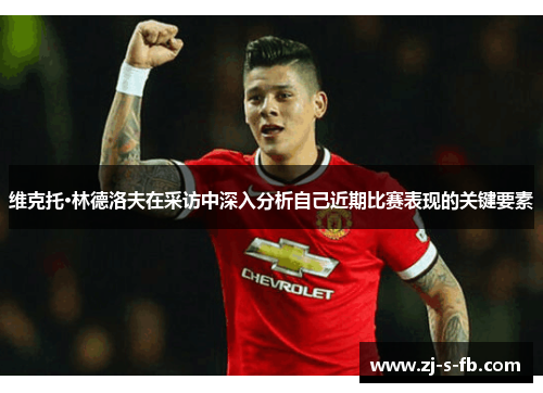 维克托·林德洛夫在采访中深入分析自己近期比赛表现的关键要素