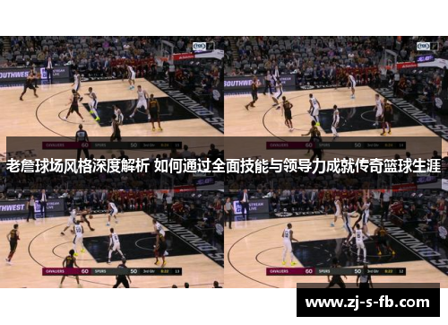 老詹球场风格深度解析 如何通过全面技能与领导力成就传奇篮球生涯