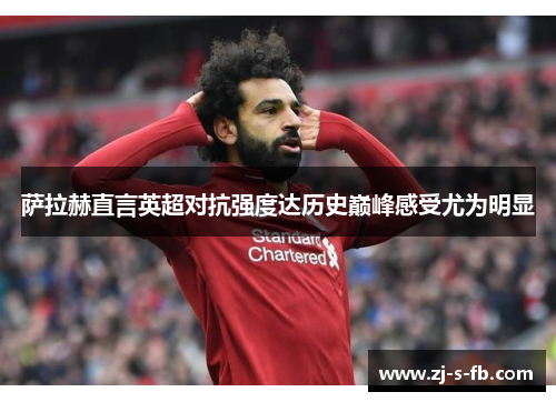 萨拉赫直言英超对抗强度达历史巅峰感受尤为明显