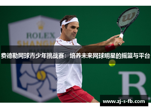 费德勒网球青少年挑战赛：培养未来网球明星的摇篮与平台