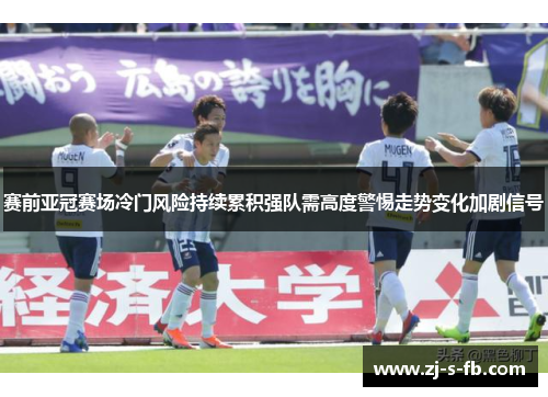 赛前亚冠赛场冷门风险持续累积强队需高度警惕走势变化加剧信号