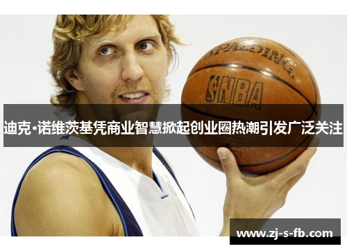 迪克·诺维茨基凭商业智慧掀起创业圈热潮引发广泛关注