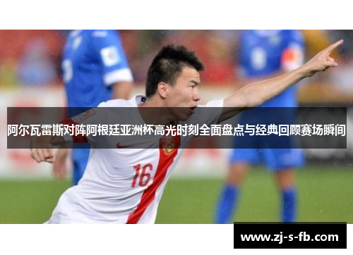 阿尔瓦雷斯对阵阿根廷亚洲杯高光时刻全面盘点与经典回顾赛场瞬间