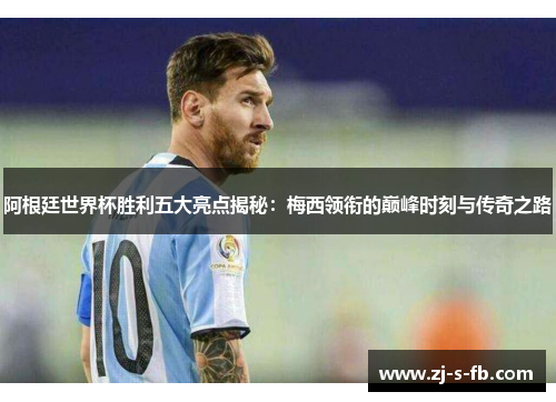 阿根廷世界杯胜利五大亮点揭秘：梅西领衔的巅峰时刻与传奇之路