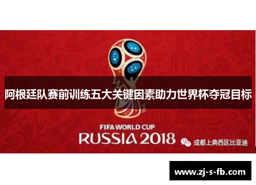 阿根廷队赛前训练五大关键因素助力世界杯夺冠目标