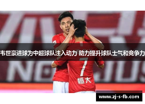 韦世豪进球为中超球队注入动力 助力提升球队士气和竞争力