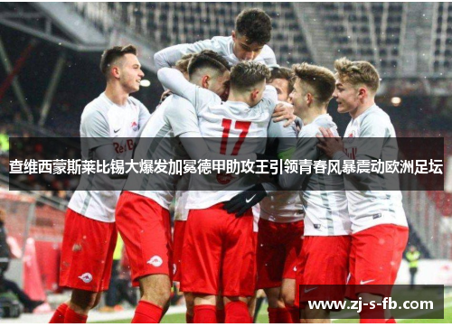 查维西蒙斯莱比锡大爆发加冕德甲助攻王引领青春风暴震动欧洲足坛 查维西蒙斯莱比锡大爆发加冕德甲助攻王引领青春风暴震动欧洲足坛