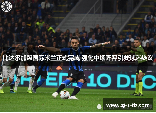 比达尔加盟国际米兰正式完成 强化中场阵容引发球迷热议 比达尔加盟国际米兰正式完成 强化中场阵容引发球迷热议