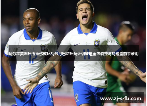 阿劳霍美洲杯遭重伤或休战数月巴萨后防计划被迫全面调整与乌拉圭前景蒙阴