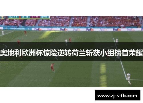 奥地利欧洲杯惊险逆转荷兰斩获小组榜首荣耀