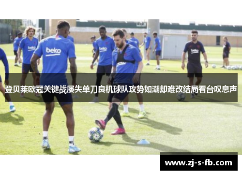 登贝莱欧冠关键战屡失单刀良机球队攻势如潮却难改结局看台叹息声