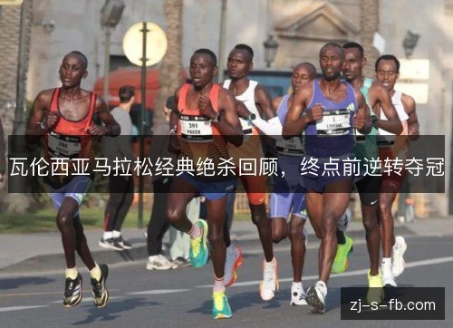 瓦伦西亚马拉松经典绝杀回顾，终点前逆转夺冠