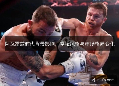 阿瓦雷兹时代背景影响，拳坛风格与市场格局变化