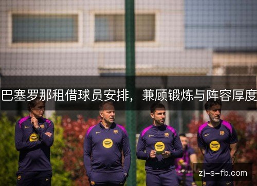 巴塞罗那租借球员安排，兼顾锻炼与阵容厚度