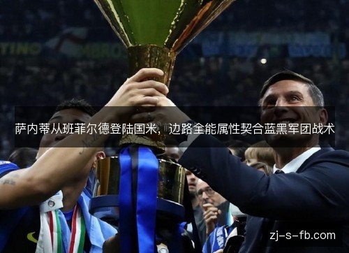 萨内蒂从班菲尔德登陆国米,边路全能属性契合蓝黑军团战术 萨内蒂从班菲尔德登陆国米,边路全能属性契合蓝黑军团战术
